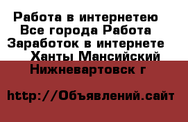 Работа в интернетею - Все города Работа » Заработок в интернете   . Ханты-Мансийский,Нижневартовск г.